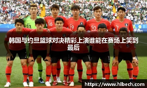 韩国与约旦篮球对决精彩上演谁能在赛场上笑到最后