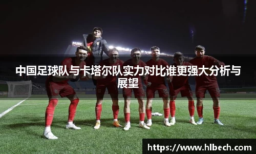 中国足球队与卡塔尔队实力对比谁更强大分析与展望