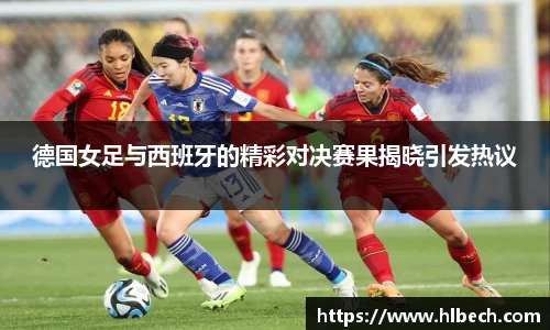 德国女足与西班牙的精彩对决赛果揭晓引发热议
