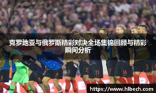 克罗地亚与俄罗斯精彩对决全场集锦回顾与精彩瞬间分析
