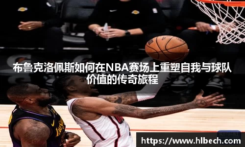 布鲁克洛佩斯如何在NBA赛场上重塑自我与球队价值的传奇旅程