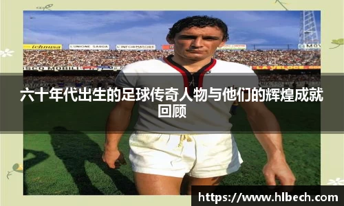 六十年代出生的足球传奇人物与他们的辉煌成就回顾